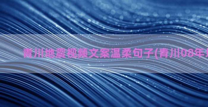 青川地震视频文案温柔句子(青川08年地震视频)